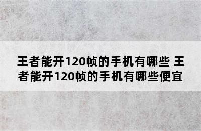 王者能开120帧的手机有哪些 王者能开120帧的手机有哪些便宜